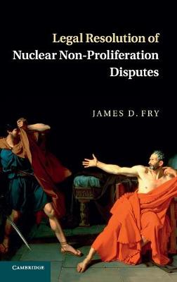 Legal Resolution of Nuclear Non-Proliferation Disputes - Fry, James D