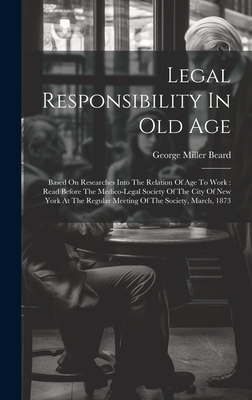 Legal Responsibility In Old Age: Based On Researches Into The Relation Of Age To Work: Read Before The Medico-legal Society Of The City Of New York At The Regular Meeting Of The Society, March, 1873 - Beard, George Miller