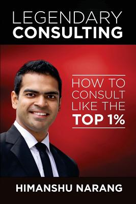 Legendary Consulting: How to Consulting Like the Top 1% - Narang, Himanshu