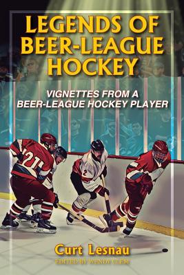 Legends of Beer-League Hockey: Vignettes from a Beer-League Hockey Player - Lesnau, Curt