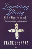 Legislating Liberty: A Bill of Rights for Australia?: A Provocative and Timely Proposal to Balance the Public Good with Individual Freedom