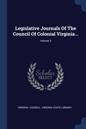 Legislative Journals Of The Council Of Colonial Virginia...; Volume 3