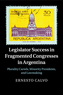 Legislator Success in Fragmented Congresses in Argentina: Plurality Cartels, Minority Presidents, and Lawmaking - Calvo, Ernesto