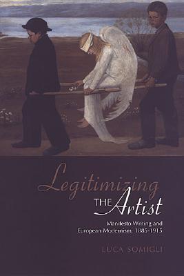 Legitimizing the Artist: Manifesto Writing and European Modernism 1885-1915 - Somigli, Luca