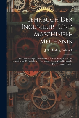 Lehrbuch Der Ingenieur- Und Maschinen-Mechanik: Mit Den Nothigen Hulfslehren Aus Der Analysis Fur Den Unterricht an Technischen Lehranstalten Sowie Zum Gebrauche Fur Techniker, Part 1 - Weisbach, Julius Ludwig