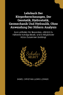 Lehrbuch Der Krperberechnungen, Der Geostatik, Hydrostatik, Geomechanik Und Hydraulik, Ohne Anwendung Der Hhern Analysis: Zum Leitfaden F?r Besondere, J?hrlich Zu Haltende Vortr?ge Bearb. Und in Mglichster K?rze Zusammen Gedr?ngt