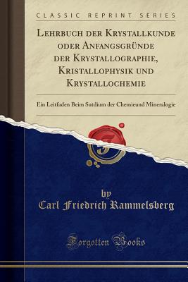 Lehrbuch Der Krystallkunde Oder Anfangsgrunde Der Krystallographie, Kristallophysik Und Krystallochemie: Ein Leitfaden Beim Sutdium Der Chemieund Mineralogie (Classic Reprint) - Rammelsberg, Carl Friedrich