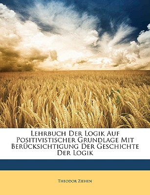 Lehrbuch Der Logik Auf Positivistischer Grundlage Mit Berucksichtigung Der Geschichte Der Logik - Ziehen, Theodor, Dr.