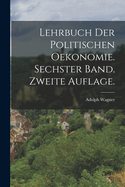 Lehrbuch Der Politischen Oekonomie. Sechster Band. Zweite Auflage.