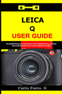 Leica Q User Guide: The Simplified Manual with Useful Tips and Tricks to Effectively Set up and Master Leica Q with Shortcuts, Tips and Tricks for Beginners and Experts
