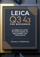 Leica Q3 43 For Beginners: A Complete Step-by-Step Guide to Mastering the Leica Q3 43: In-Depth Tutorials, Expert Photography & Videography Troubleshooting Tips, and Advanced Settings Explained