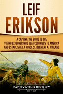 Leif Erikson: A Captivating Guide to the Viking Explorer Who Beat Columbus to America and Established a Norse Settlement at Vinland