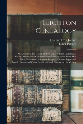 Leighton Genealogy: an Account of the Descendants of Capt. William Leighton, of Kittery, Maine: With Collateral Notes Relating to the Frost, Hill, Bane, Wentworth, Langdon, Bragdon, Parsons, Pepperrell, Fernald, Nason and Other Families of York... - Jordan, Tristram Frost 1804-1890, and Parsons, Usher 1788-1868