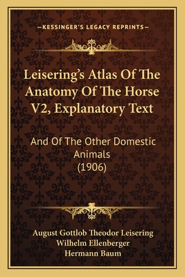 Leisering's Atlas of the Anatomy of the Horse V2, Explanatory Text: And of the Other Domestic Animals (1906) - Leisering, August Gottlob Theodor, and Ellenberger, Wilhelm (Editor), and Baum, Hermann