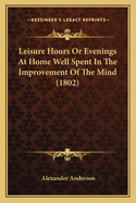 Leisure Hours Or Evenings At Home Well Spent In The Improvement Of The Mind (1802)