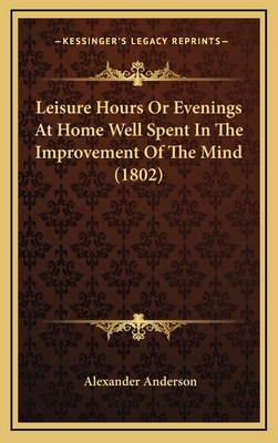 Leisure Hours or Evenings at Home Well Spent in the Improvement of the Mind (1802) - Anderson, Alexander