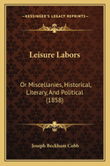 Leisure Labors: Or Miscellanies, Historical, Literary, and Political (1858)