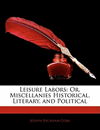 Leisure Labors; Or, Miscellanies Historical, Literary, and Political