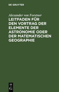 Leitfaden F?r Den Vortrag Der Elemente Der Astronomie Oder Der Matematischen Geographie: F?r Gymnasien, Militair- Und Hhere B?rgerschulen