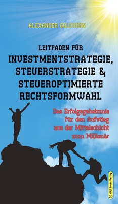 Leitfaden F?r Investmentstrategie, Steuerstrategie & Steueroptimierte Rechtsformwahl: Das Erfolgsgeheimnis F?r Den Aufstieg Aus Der Mittelschicht Zum Million?r - Goldwein, Alexander