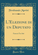 L'Elezione Di Un Deputato: Farsa in Tre Atti (Classic Reprint)