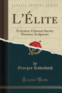 L'Elite: Ecrivains; Orateurs Sacres; Peintres; Sculpteurs (Classic Reprint)