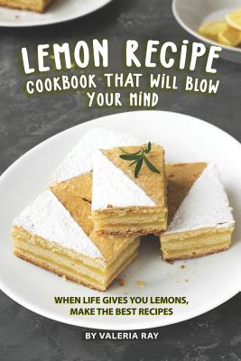 Lemon Recipe Cookbook That Will Blow Your Mind: When Life Gives You Lemons, Make the Best Recipes - Ray, Valeria