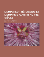 L'empereur H?raclius Et L'empire Byzantin Au Viie Si?cle