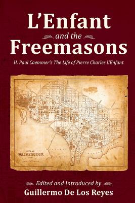 L'Enfant and the Freemasons: H. Paul Caemmer's The Life of Pierre Charles L'Enfant - de Los Reyes, Guillermo (Introduction by), and Caemmer, H Paul