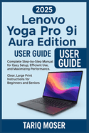 Lenovo Yoga Pro 9i Aura Edition 2025 User Guide: Complete Step-by-Step Manual for Easy Setup, Efficient Use, and Maximizing Performance. Clear, Large Print Instructions for Beginners and Seniors