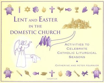 Lent and Easter in the Domestic Church: Activities to Celebrate Catholic Liturgical Seasons - Fournier, Catherine, and Fournier, Peter