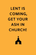 Lent Is Coming Get Your Ash in Church!: Funny Novelty Gifts - Lined Notebook Journal (6 X 9)