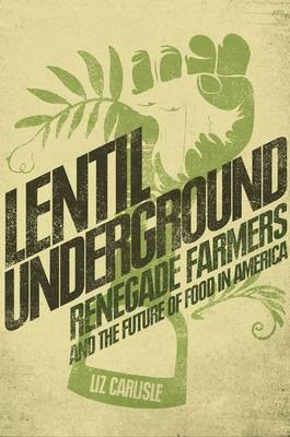 Lentil Underground: Renegade Farmers and the Future of Food in America - Carlisle, Liz