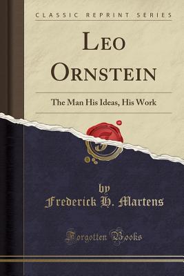 Leo Ornstein: The Man His Ideas, His Work (Classic Reprint) - Martens, Frederick H