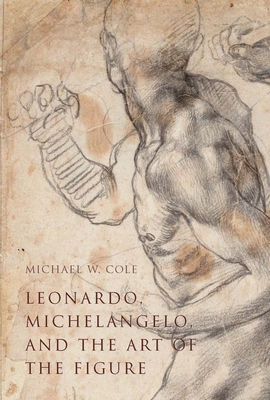Leonardo, Michelangelo, and the Art of the Figure - Cole, Michael W.