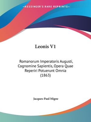 Leonis V1: Romanorum Imperatoris Augusti, Cognomine Sapientis, Opera Quae Reperiri Potuerunt Omnia (1863) - Migne, Jacques-Paul