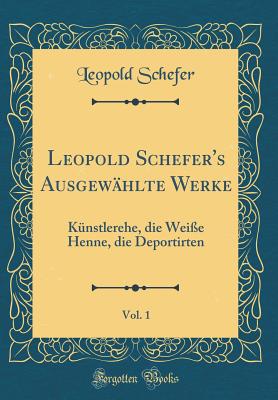 Leopold Schefer's Ausgew?hlte Werke, Vol. 1: K?nstlerehe, Die Wei?e Henne, Die Deportirten (Classic Reprint) - Schefer, Leopold