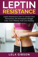 Leptin Resistance - Leptin Diet to Control Your Hormones, Get Permanent Weight Loss, Cure Obesity and Live Healthy