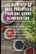 Les Aliments de Base Essentiels Pour Une Bonne Alimentation: Amliorez Votre Sant Avec Les Nutriments Dont Votre Corps a Vraiment Besoin, Les Protines, Les Glucides, Les Graisses