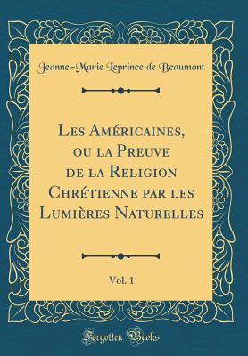 Les Amricaines, Ou La Preuve de la Religion Chrtienne Par Les Lumires Naturelles, Vol. 1 (Classic Reprint) - Beaumont, Jeanne-Marie Leprince De