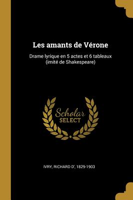 Les Amants de Verone: Drame Lyrique En 5 Actes Et 6 Tableaux (Imite de Shakespeare) - Ivry, Richard D' 1829-1903 (Creator)