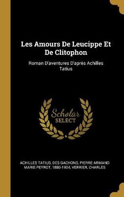 Les Amours de Leucippe Et de Clitophon: Roman D'Aventures D'Apres Achilles Tatius - Tatius, Achilles, and Des Gachons, Pierre Armand Marie Peyrot (Creator), and Charles, Verrier