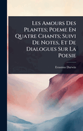Les Amours Des Plantes; Poeme En Quatre Chants; Suivi de Notes, Et de Dialogues Sur La Poesie