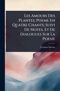 Les Amours Des Plantes; Poeme En Quatre Chants; Suivi de Notes, Et de Dialogues Sur La Poesie