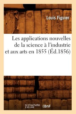 Les Applications Nouvelles de la Science ? l'Industrie Et Aux Arts En 1855 (?d.1856) - Figuier, Louis