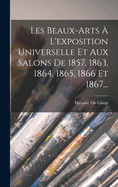 Les Beaux-Arts ? l'Exposition Universelle Et Aux Salons de 1857, 1863, 1864, 1865, 1866 Et 1867...