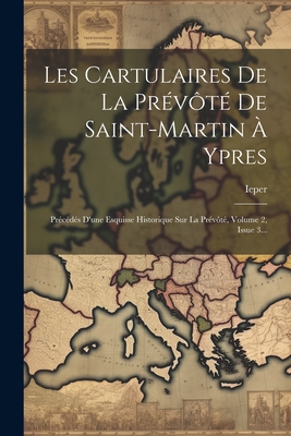 Les Cartulaires de la Pr?v?t? de Saint-Martin ? Ypres: Pr?c?d?s d'Une Esquisse Historique Sur La Pr?v?t?, Volume 2, Issue 3... - Ieper (Belgium) Saint-Maritn (Pr?v?t (Creator)