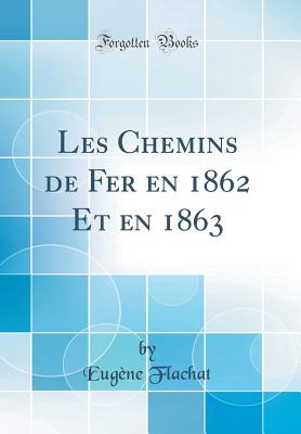 Les Chemins de Fer En 1862 Et En 1863 (Classic Reprint) - Flachat, Eugene