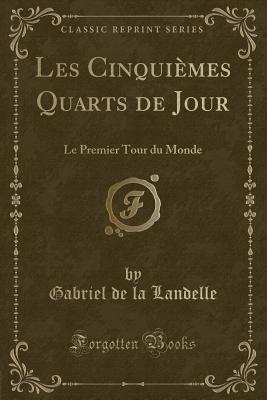 Les Cinquiemes Quarts de Jour: Le Premier Tour Du Monde (Classic Reprint) - Landelle, Gabriel De La