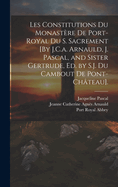 Les Constitutions Du Monastre De Port-Royal Du S. Sacrement [By J.C.a. Arnauld, J. Pascal, and Sister Gertrude, Ed. by S.J. Du Cambout De Pont-Chteau].
